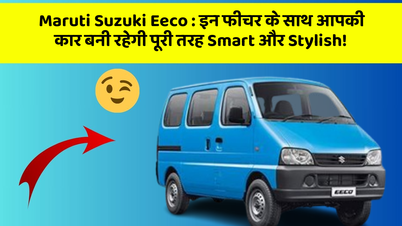 Maruti Suzuki Eeco : इन फीचर के साथ आपकी कार बनी रहेगी पूरी तरह Smart और Stylish!