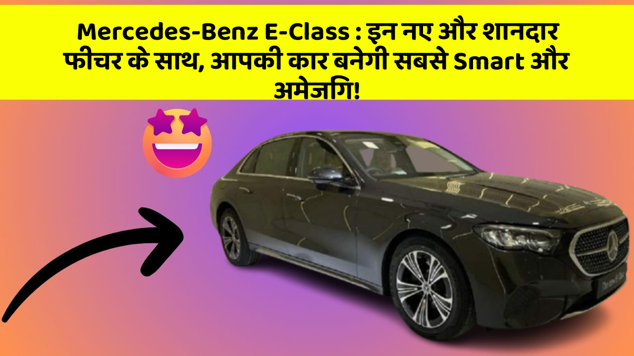 Mercedes-Benz E-Class: इन नए और शानदार फीचर के साथ, आपकी कार बनेगी सबसे Smart और अमेजिंग!