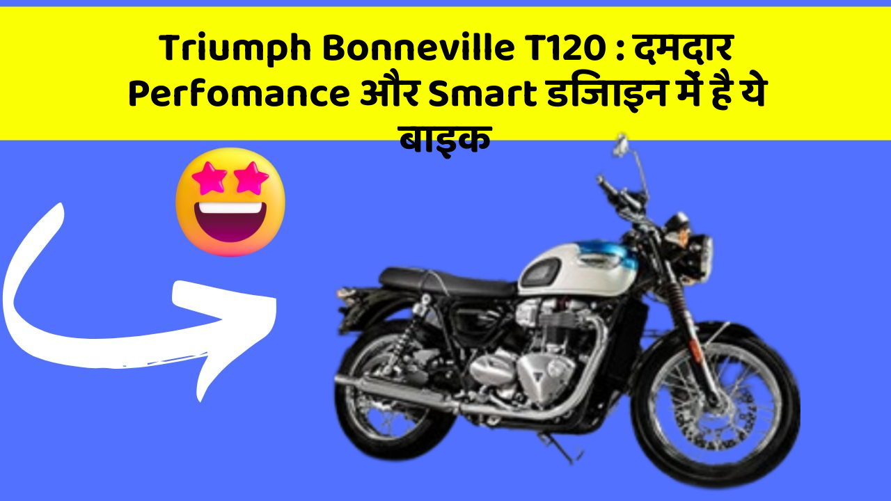 Triumph Bonneville T120: दमदार Perfomance और Smart डिजाइन में है ये बाइक