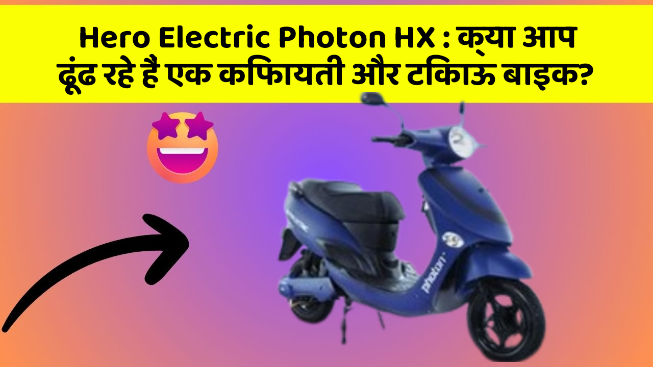 Hero Electric Photon HX: क्या आप ढूंढ रहे हैं एक किफायती और टिकाऊ बाइक?