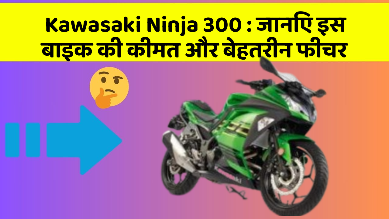 Kawasaki Ninja 300: जानिए इस बाइक की कीमत और बेहतरीन फीचर