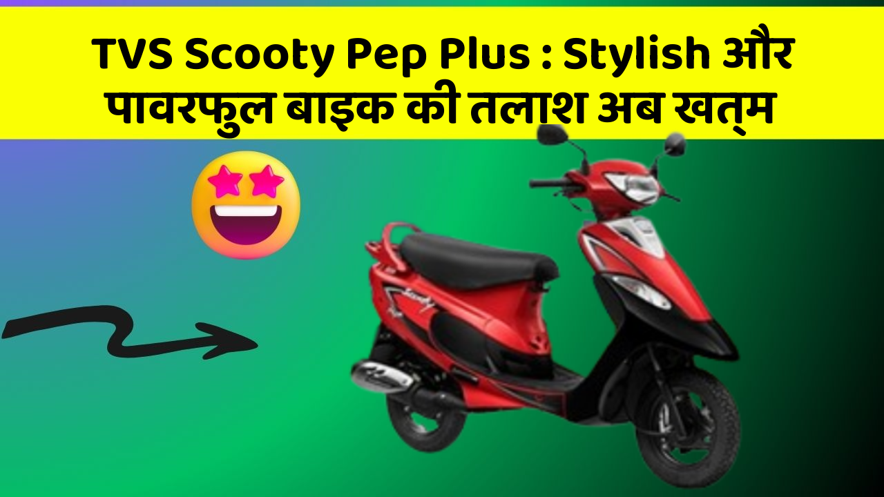 TVS Scooty Pep Plus: Stylish और पावरफुल बाइक की तलाश अब खत्म