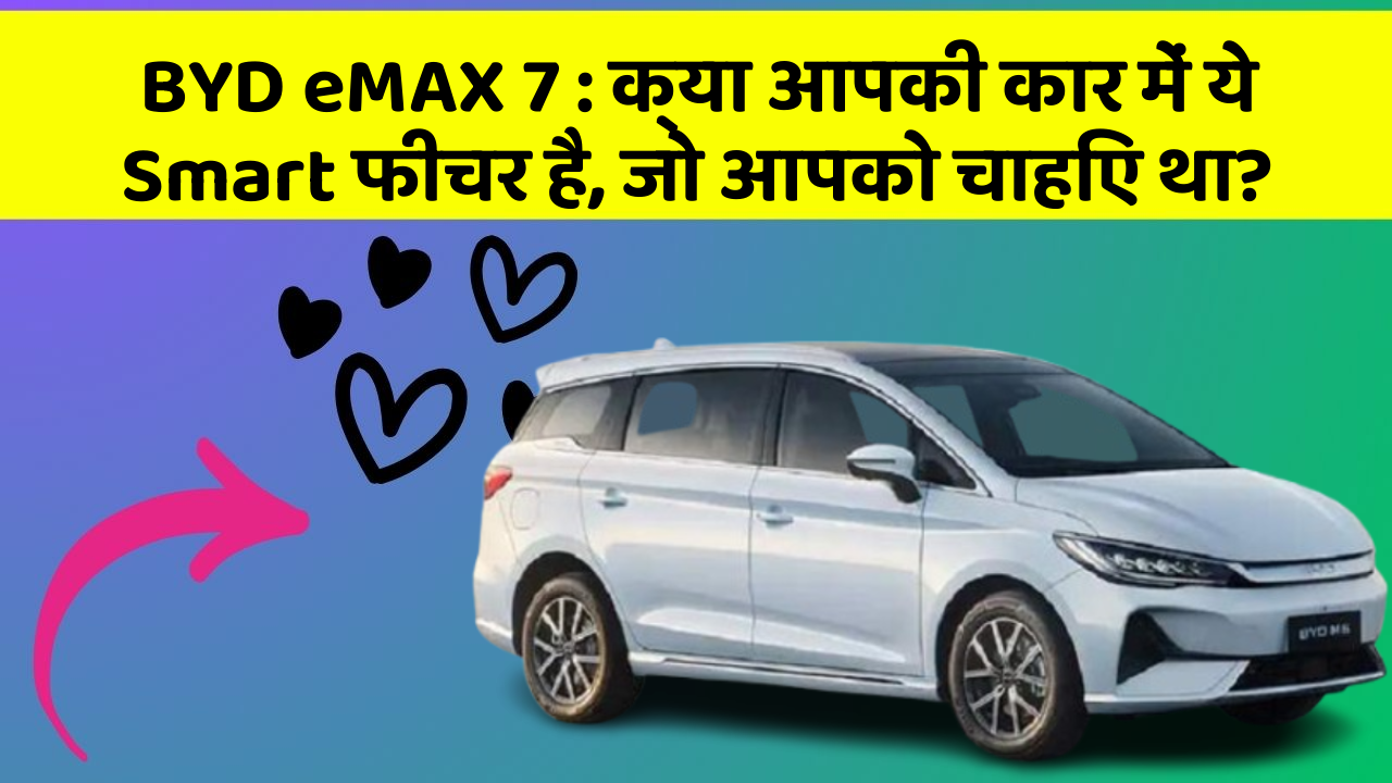 BYD eMAX 7: क्या आपकी कार में ये Smart फीचर है, जो आपको चाहिए था?