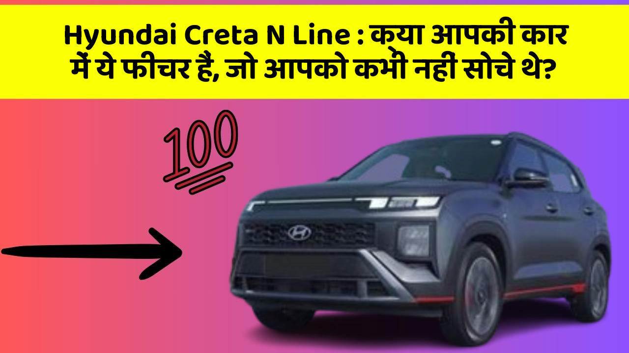 Hyundai Creta N Line: क्या आपकी कार में ये फीचर हैं, जो आपको कभी नहीं सोचे थे?