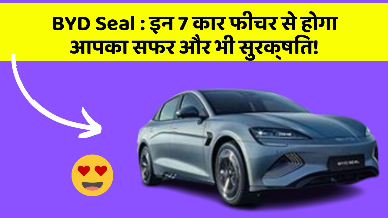 BYD Seal: इन 7 कार फीचर से होगा आपका सफर और भी सुरक्षित!