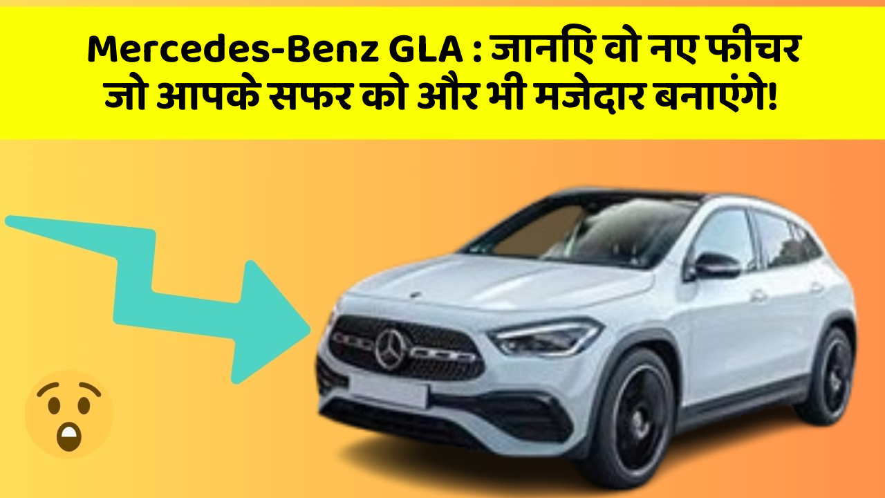 Mercedes-Benz GLA: जानिए वो नए फीचर जो आपके सफर को और भी मजेदार बनाएंगे!