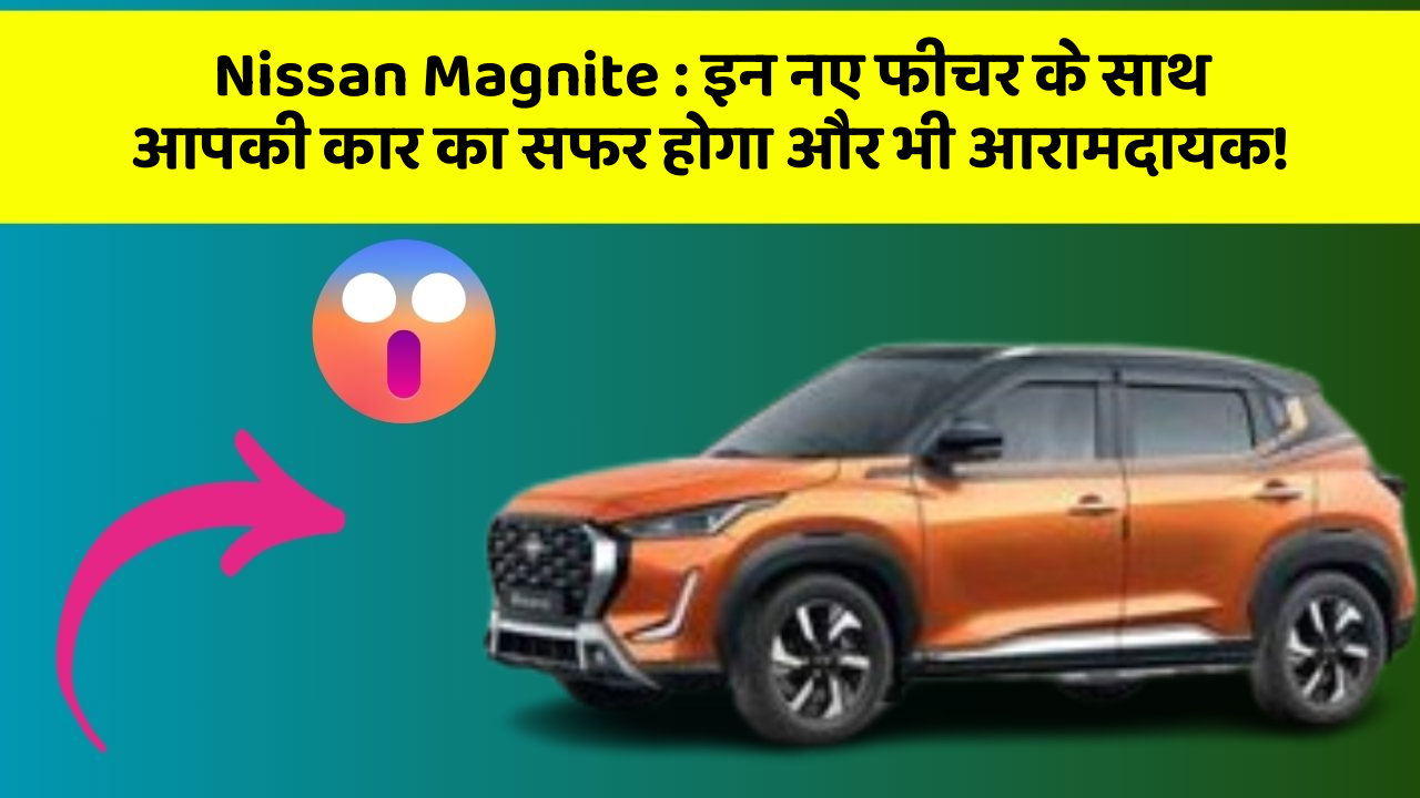Nissan Magnite: इन नए फीचर के साथ आपकी कार का सफर होगा और भी आरामदायक!