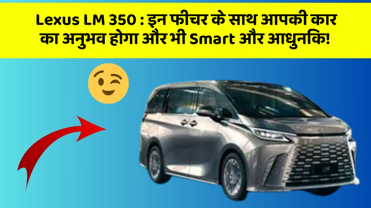Lexus LM 350: इन फीचर के साथ आपकी कार का अनुभव होगा और भी Smart और आधुनिक!