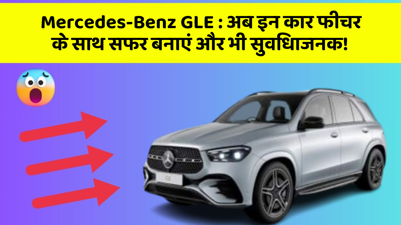 Mercedes-Benz GLE:अब इन कार फीचर के साथ सफर बनाएं और भी सुविधाजनक!