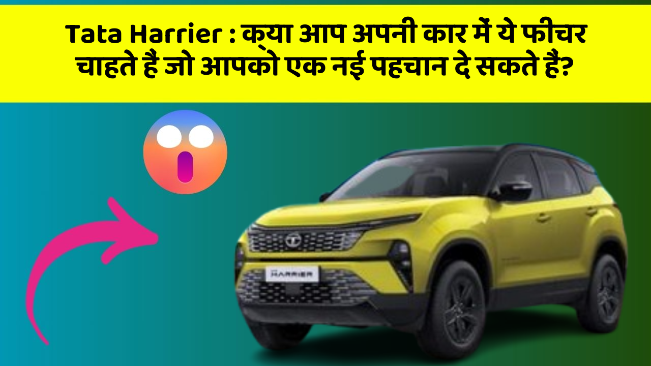Tata Harrier: क्या आप अपनी कार में ये फीचर चाहते हैं जो आपको एक नई पहचान दे सकते हैं?