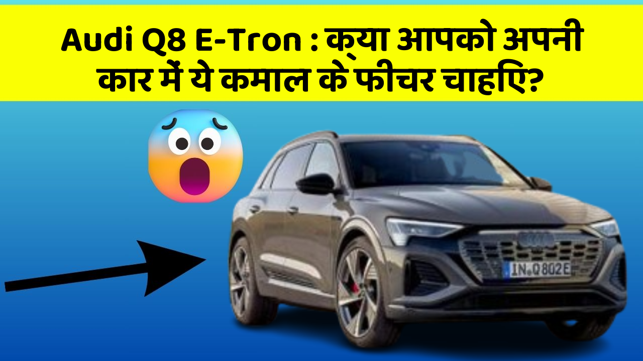 Audi Q8 E-Tron: क्या आपको अपनी कार में ये कमाल के फीचर चाहिए?