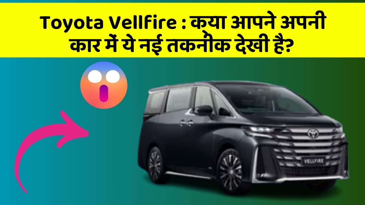 Toyota Vellfire : क्या आपने अपनी कार में ये नई तकनीक देखी है?