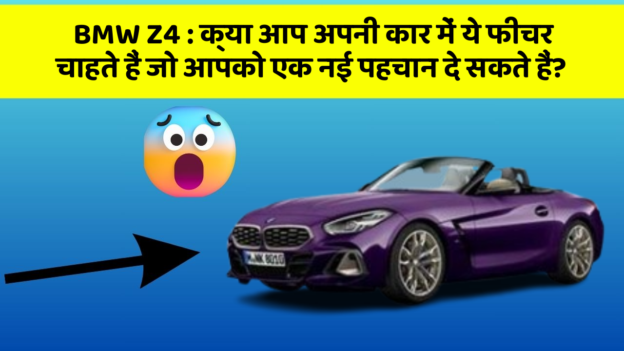 BMW Z4: क्या आप अपनी कार में ये फीचर चाहते हैं जो आपको एक नई पहचान दे सकते हैं?