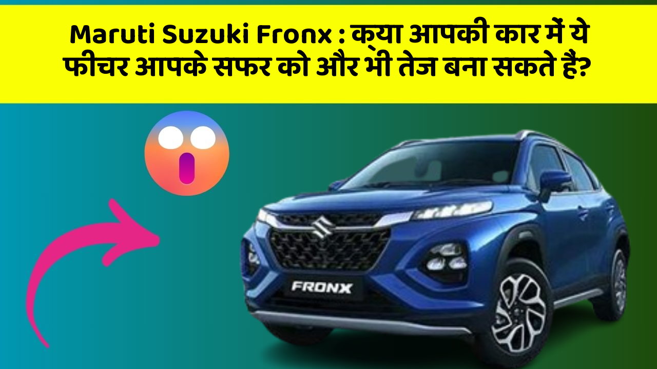 Maruti Suzuki Fronx : क्या आपकी कार में ये फीचर आपके सफर को और भी तेज बना सकते हैं?