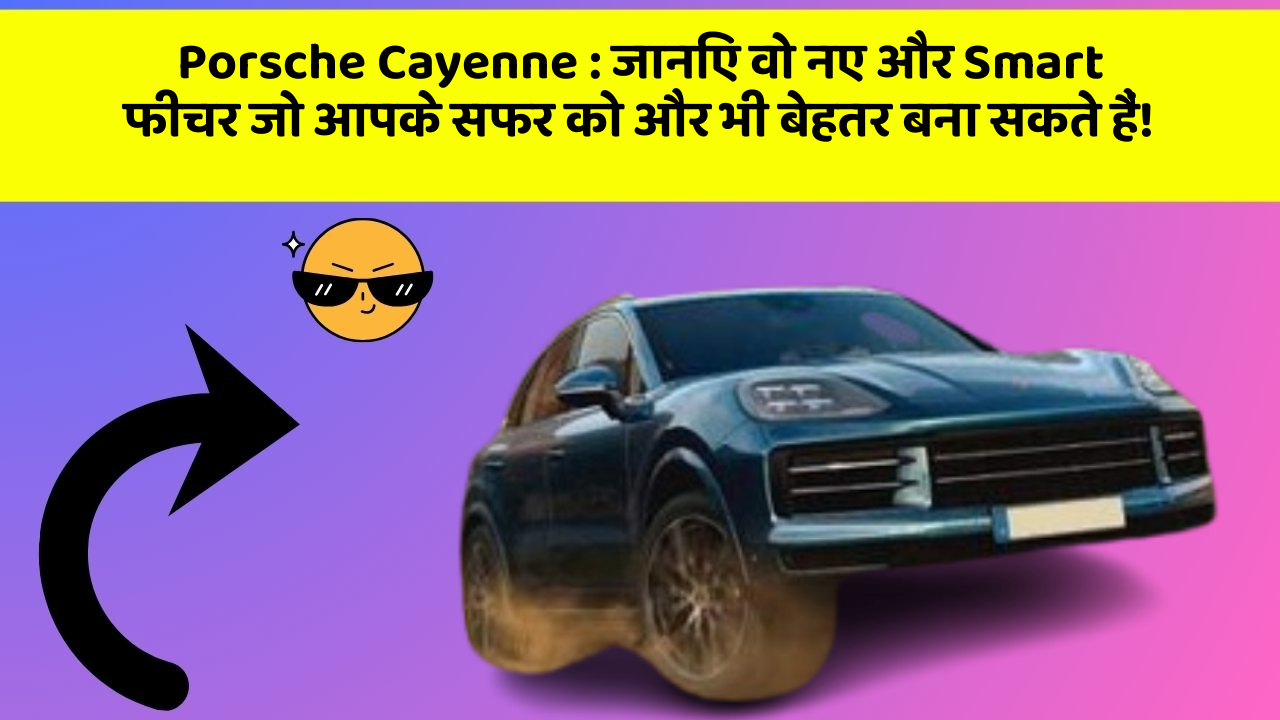 Porsche Cayenne: जानिए वो नए और Smart फीचर जो आपके सफर को और भी बेहतर बना सकते हैं!