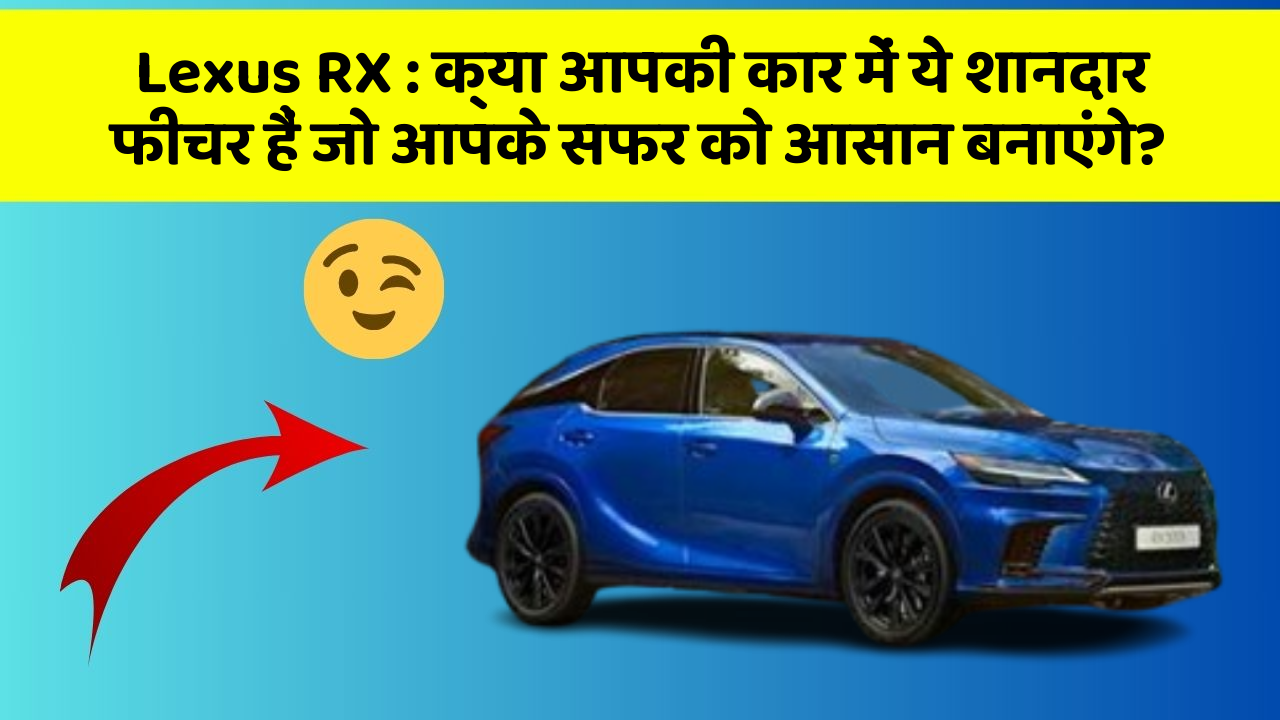 Lexus RX: क्या आपकी कार में ये शानदार फीचर हैं जो आपके सफर को आसान बनाएंगे?