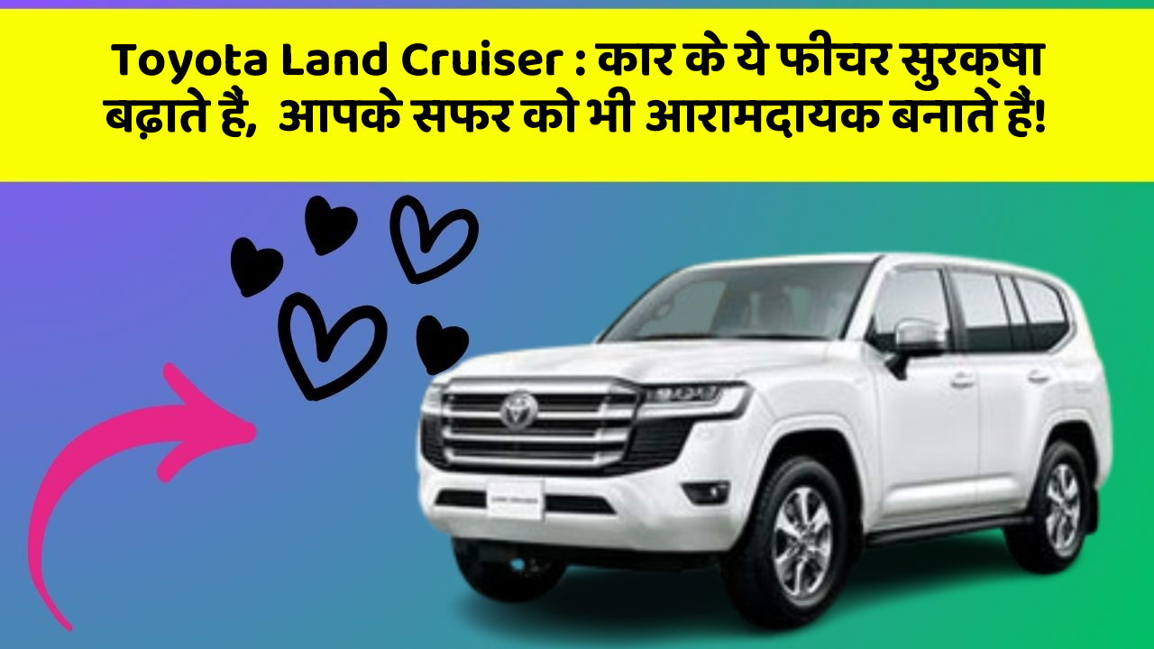 Toyota Land Cruiser : कार के ये फीचर सुरक्षा बढ़ाते हैं,  आपके सफर को भी आरामदायक बनाते हैं!