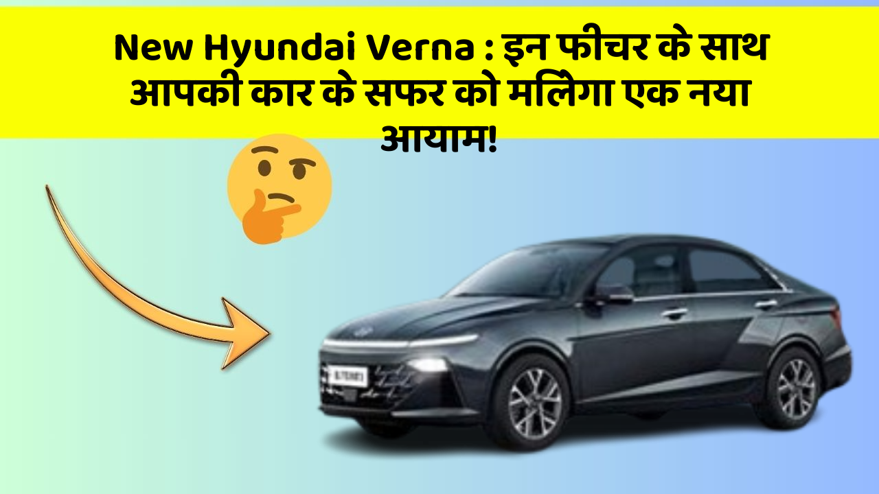 New Hyundai Verna: इन फीचर के साथ आपकी कार के सफर को मिलेगा एक नया आयाम!