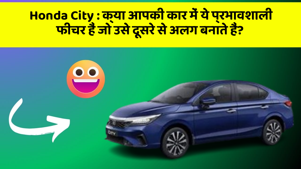 Honda City: क्या आपकी कार में ये प्रभावशाली फीचर हैं जो उसे दूसरे से अलग बनाते हैं?