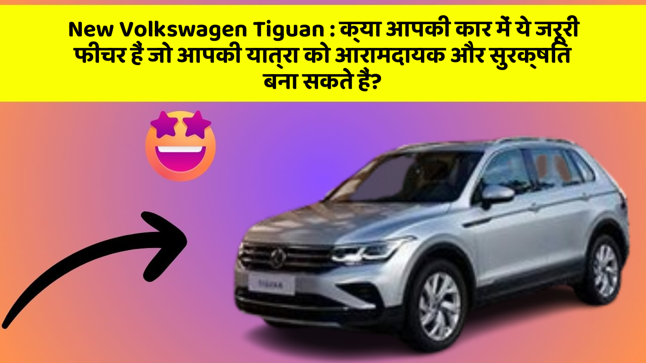 New Volkswagen Tiguan: क्या आपकी कार में ये जरूरी फीचर हैं जो आपकी यात्रा को आरामदायक और सुरक्षित बना सकते हैं?