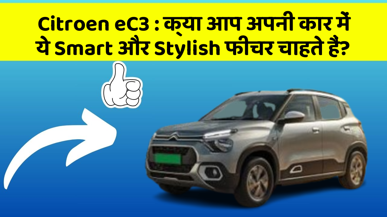 Citroen eC3 : क्या आप अपनी कार में ये Smart और Stylish फीचर चाहते हैं?