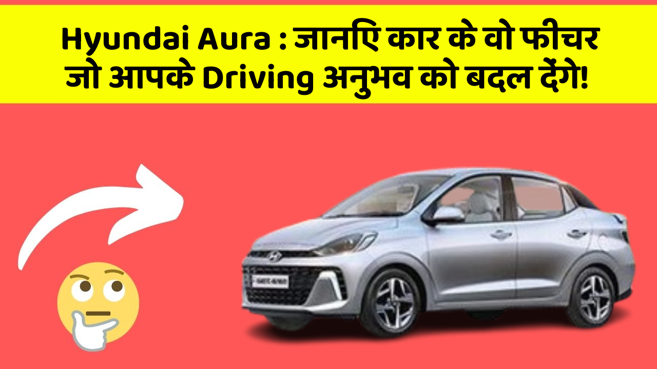 Hyundai Aura: जानिए कार के वो फीचर जो आपके Driving अनुभव को बदल देंगे!